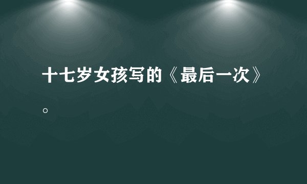 十七岁女孩写的《最后一次》。