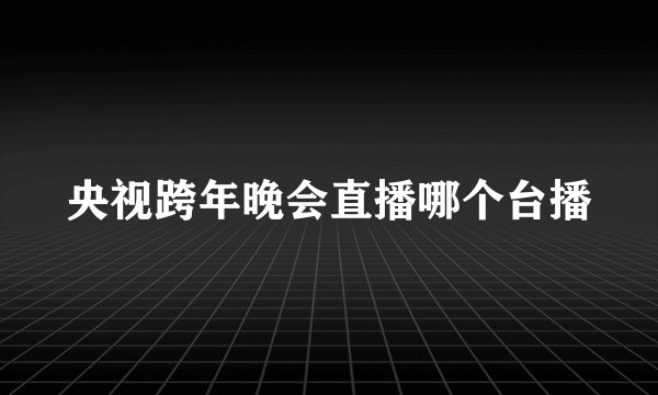央视跨年晚会直播哪个台播