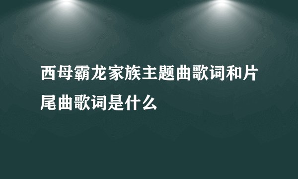 西母霸龙家族主题曲歌词和片尾曲歌词是什么