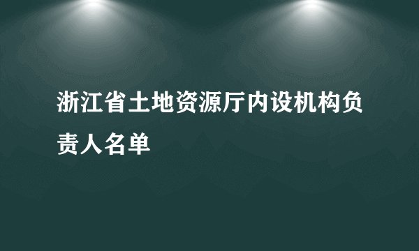 浙江省土地资源厅内设机构负责人名单