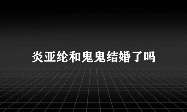 炎亚纶和鬼鬼结婚了吗