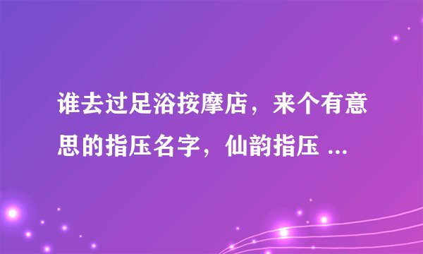 谁去过足浴按摩店，来个有意思的指压名字，仙韵指压 梦幻指压之类的。
