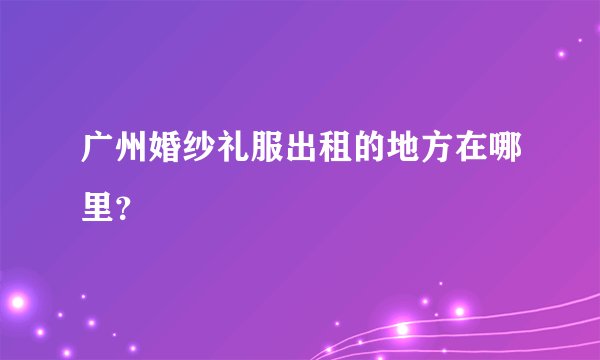 广州婚纱礼服出租的地方在哪里？