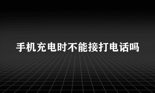 手机充电时不能接打电话吗