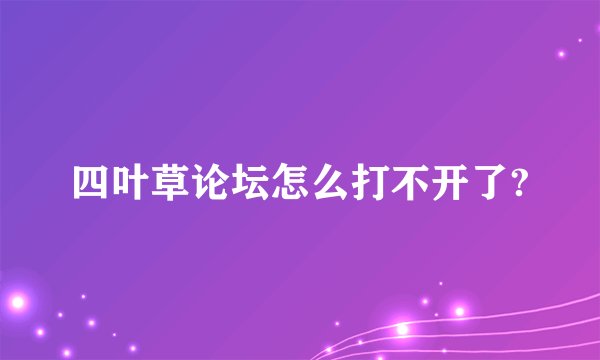 四叶草论坛怎么打不开了?
