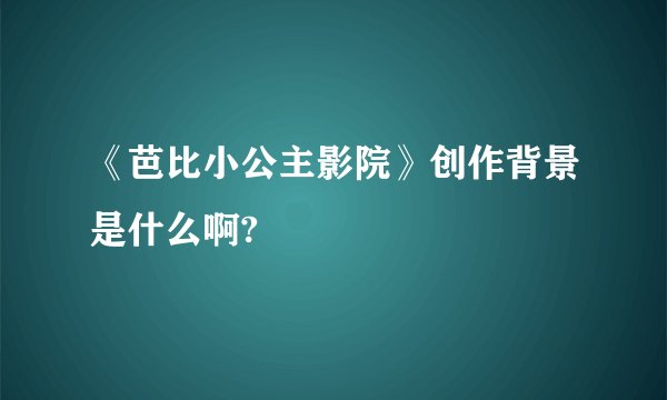 《芭比小公主影院》创作背景是什么啊?