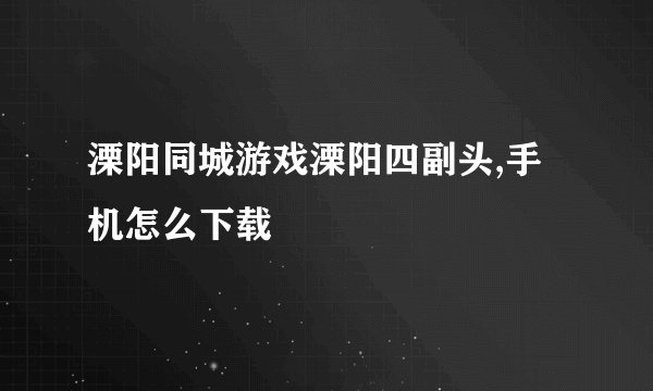 溧阳同城游戏溧阳四副头,手机怎么下载