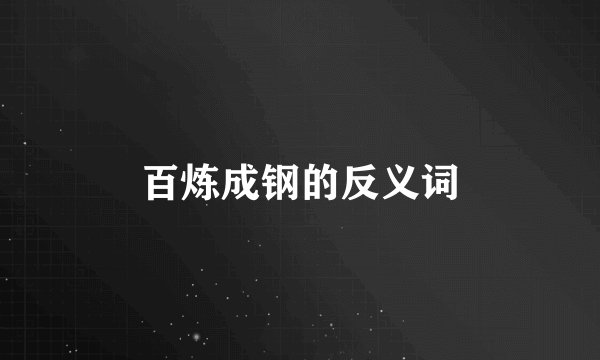 百炼成钢的反义词
