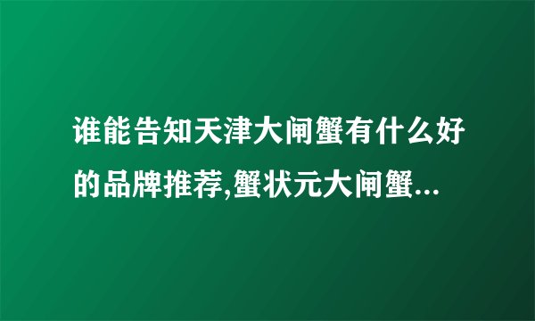 谁能告知天津大闸蟹有什么好的品牌推荐,蟹状元大闸蟹在什么时候提货最好...