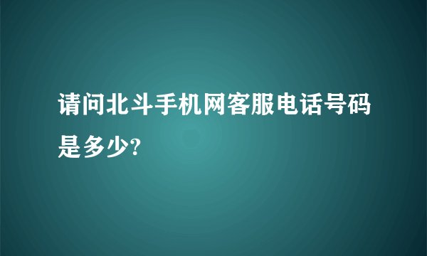 请问北斗手机网客服电话号码是多少?