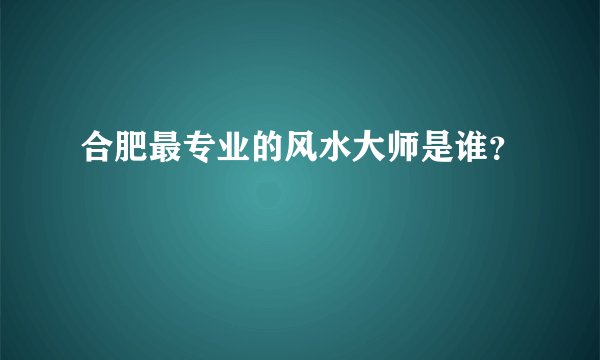 合肥最专业的风水大师是谁？