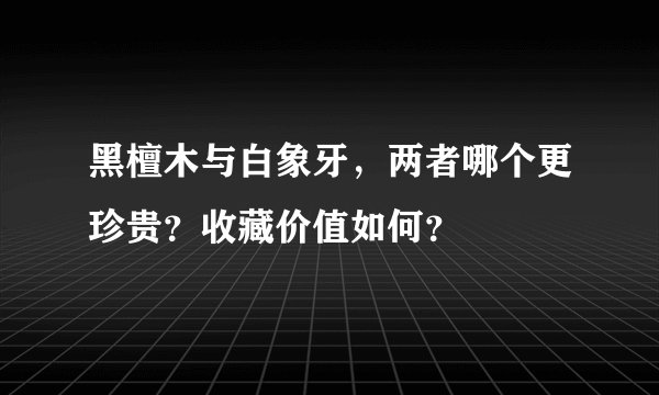 黑檀木与白象牙，两者哪个更珍贵？收藏价值如何？