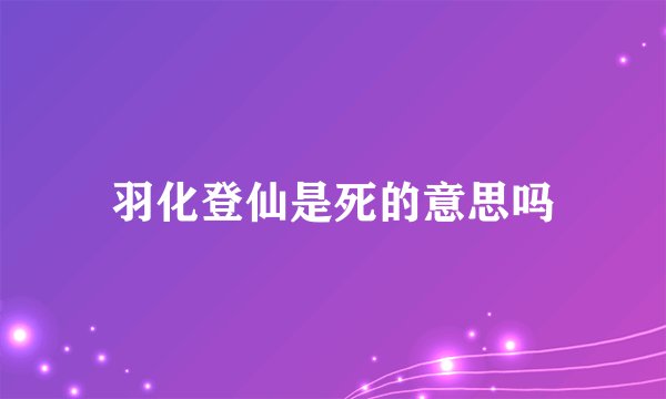 羽化登仙是死的意思吗