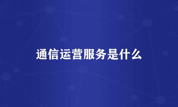 通信运营服务是什么