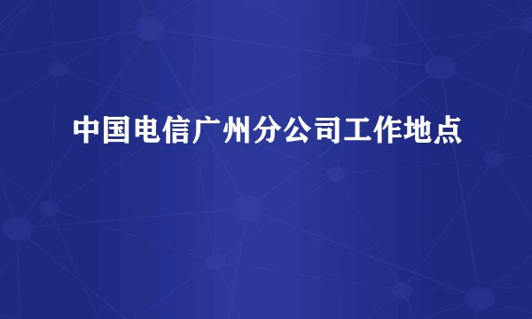 中国电信广州分公司工作地点