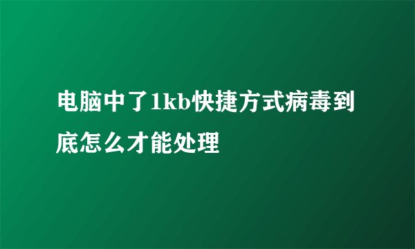 电脑中了1kb快捷方式病毒到底怎么才能处理