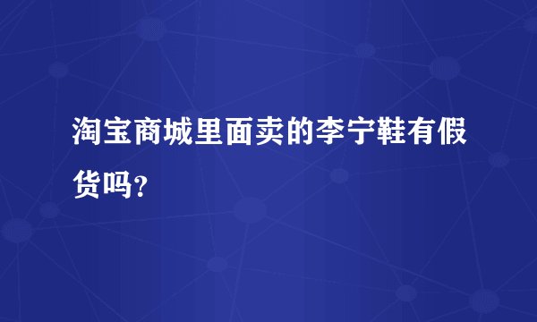 淘宝商城里面卖的李宁鞋有假货吗？