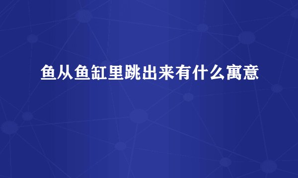 鱼从鱼缸里跳出来有什么寓意