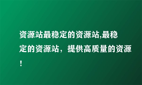 资源站最稳定的资源站,最稳定的资源站，提供高质量的资源！