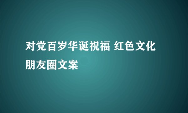 对党百岁华诞祝福 红色文化朋友圈文案