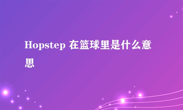 Hopstep 在篮球里是什么意思