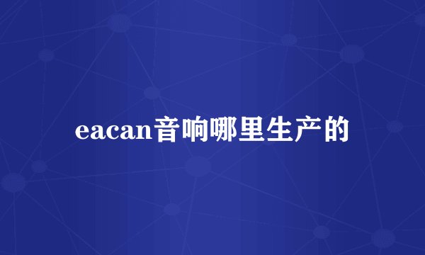 eacan音响哪里生产的