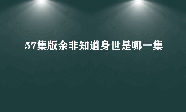 57集版余非知道身世是哪一集