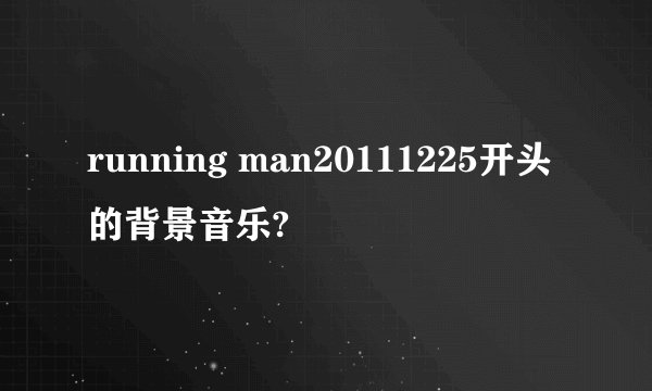 running man20111225开头的背景音乐?