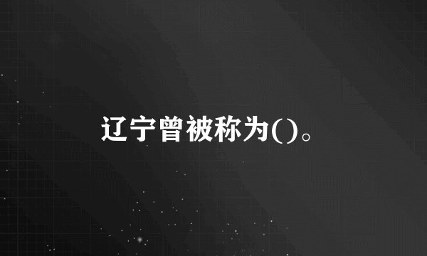 辽宁曾被称为()。