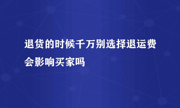 退货的时候千万别选择退运费会影响买家吗