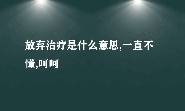 放弃治疗是什么意思,一直不懂,呵呵