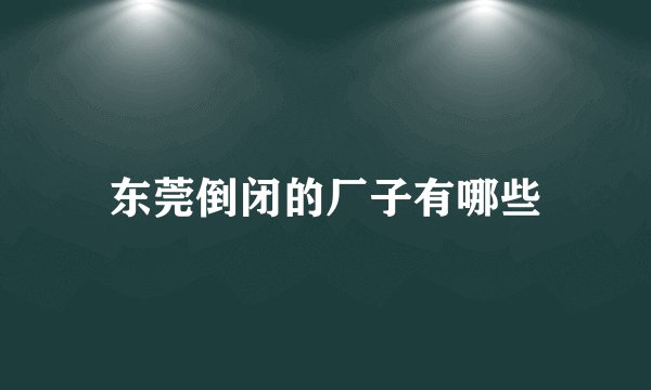 东莞倒闭的厂子有哪些