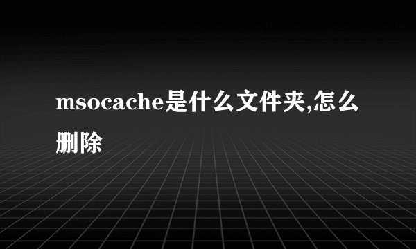 msocache是什么文件夹,怎么删除