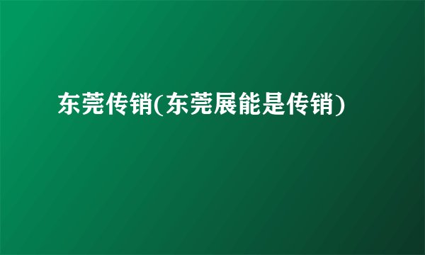 东莞传销(东莞展能是传销)