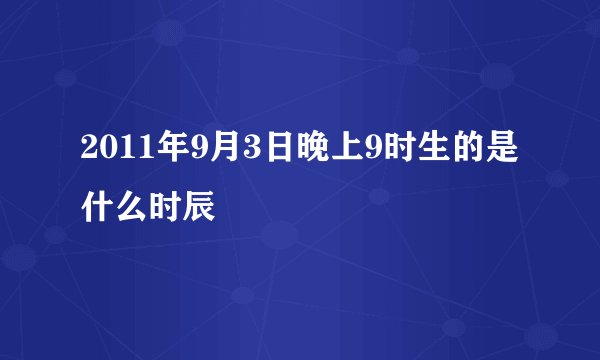 2011年9月3日晚上9时生的是什么时辰