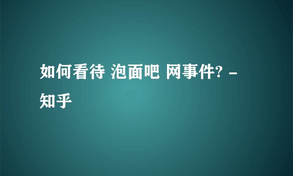 如何看待 泡面吧 网事件? - 知乎