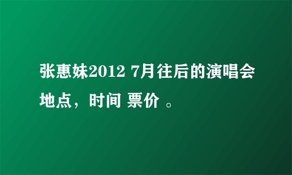 张惠妹2012 7月往后的演唱会地点，时间 票价 。