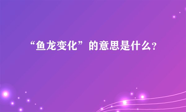“鱼龙变化”的意思是什么?