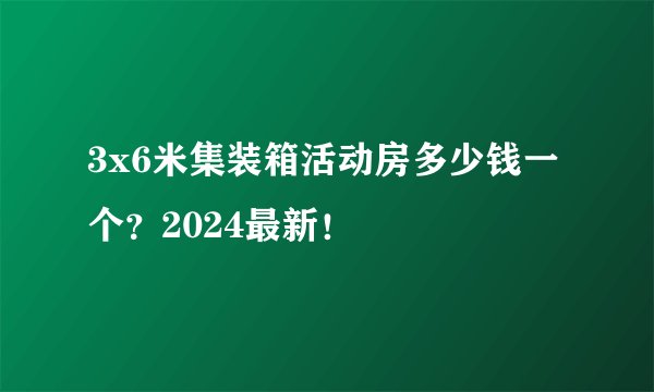 3x6米集装箱活动房多少钱一个？2024最新！