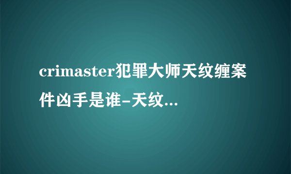 crimaster犯罪大师天纹缠案件凶手是谁-天纹缠案件答案是什么
