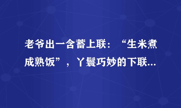 老爷出一含蓄上联：“生米煮成熟饭”，丫鬟巧妙的下联让老爷清醒
