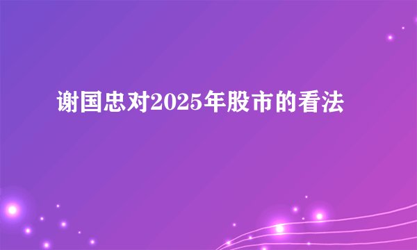 谢国忠对2025年股市的看法