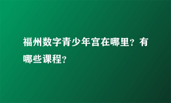 福州数字青少年宫在哪里？有哪些课程？