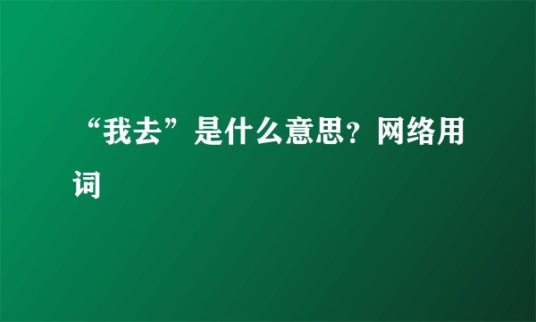 “我去”是什么意思?网络用词