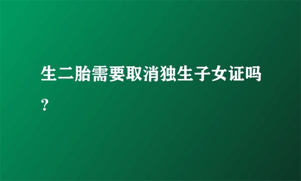 生二胎需要取消独生子女证吗？