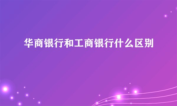 华商银行和工商银行什么区别