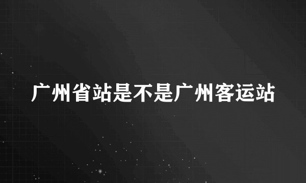 广州省站是不是广州客运站