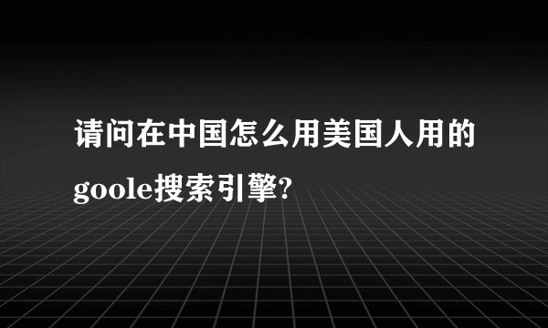 请问在中国怎么用美国人用的goole搜索引擎?