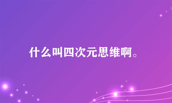 什么叫四次元思维啊。