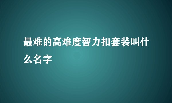 最难的高难度智力扣套装叫什么名字